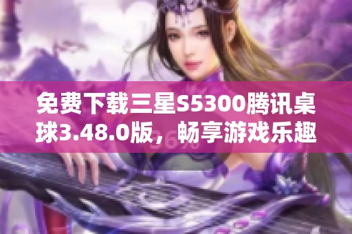 免费下载三星S5300腾讯桌球3.48.0版，畅享游戏乐趣