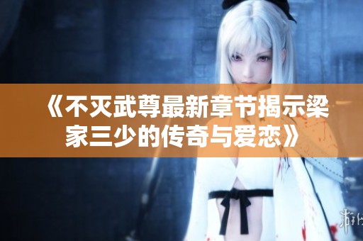 《不灭武尊最新章节揭示梁家三少的传奇与爱恋》