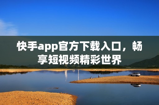 快手app官方下载入口，畅享短视频精彩世界
