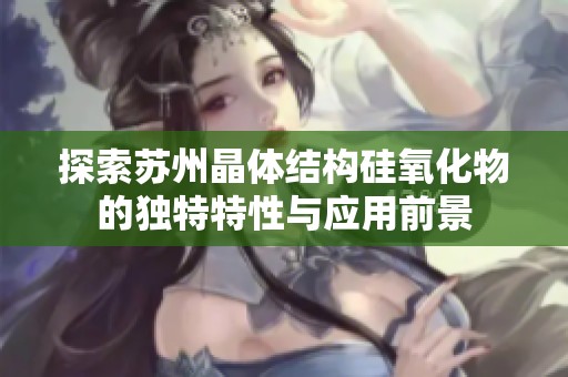 探索苏州晶体结构硅氧化物的独特特性与应用前景