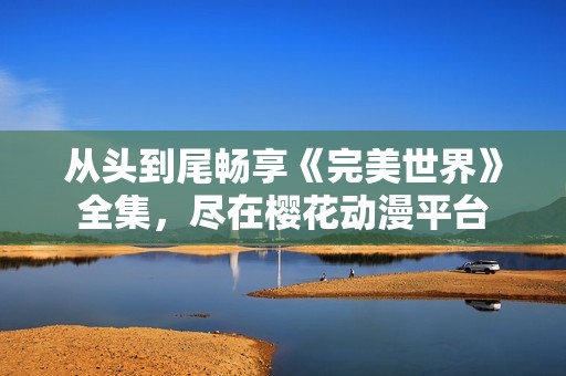 从头到尾畅享《完美世界》全集，尽在樱花动漫平台