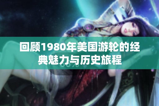 回顾1980年美国游轮的经典魅力与历史旅程