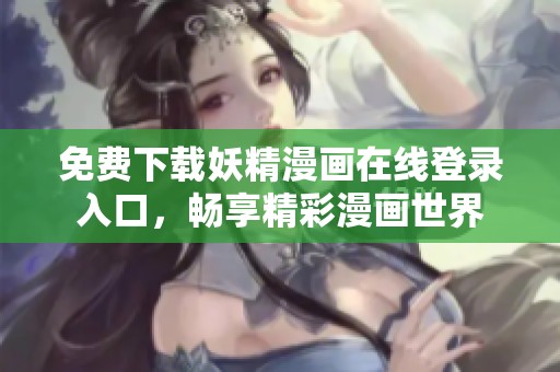 免费下载妖精漫画在线登录入口，畅享精彩漫画世界