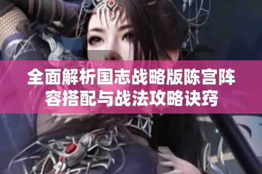 全面解析国志战略版陈宫阵容搭配与战法攻略诀窍