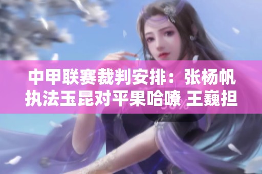 中甲联赛裁判安排：张杨帆执法玉昆对平果哈嘹 王巍担任视频助理裁判