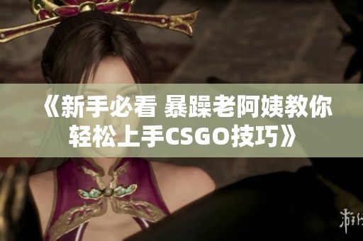 《新手必看 暴躁老阿姨教你轻松上手CSGO技巧》