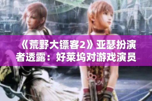 《荒野大镖客2》亚瑟扮演者透露：好莱坞对游戏演员偏见明显