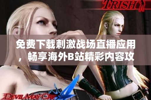 免费下载刺激战场直播应用，畅享海外B站精彩内容攻略