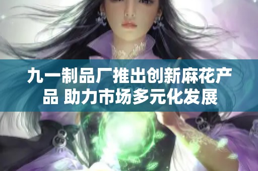 九一制品厂推出创新麻花产品 助力市场多元化发展