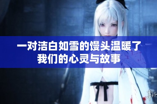 一对洁白如雪的馒头温暖了我们的心灵与故事