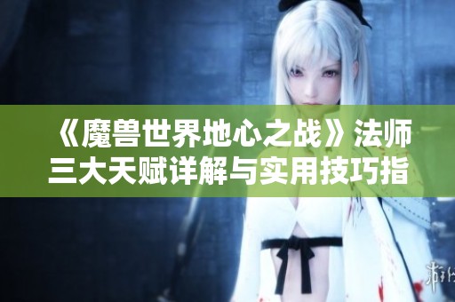 《魔兽世界地心之战》法师三大天赋详解与实用技巧指南