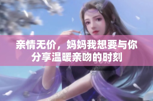 亲情无价，妈妈我想要与你分享温暖亲吻的时刻