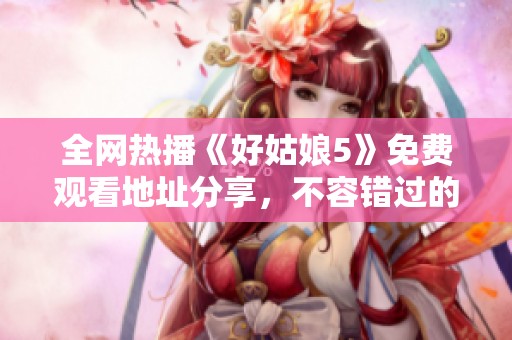 全网热播《好姑娘5》免费观看地址分享，不容错过的精彩剧情