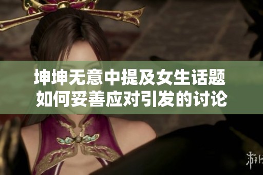 坤坤无意中提及女生话题 如何妥善应对引发的讨论