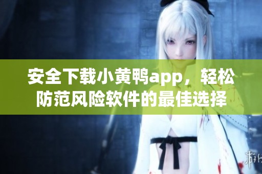 安全下载小黄鸭app，轻松防范风险软件的最佳选择