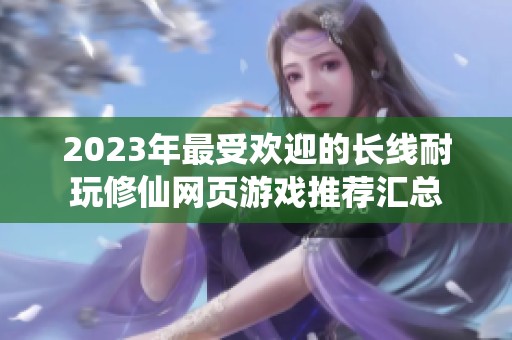 2023年最受欢迎的长线耐玩修仙网页游戏推荐汇总