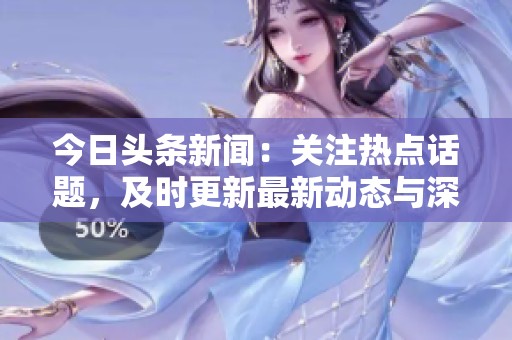 今日头条新闻：关注热点话题，及时更新最新动态与深度分析