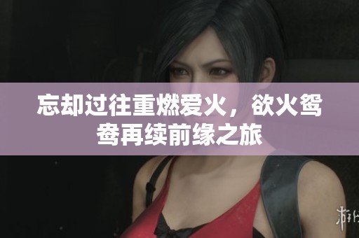 忘却过往重燃爱火，欲火鸳鸯再续前缘之旅