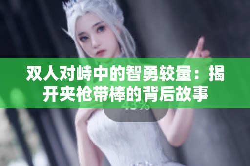 双人对峙中的智勇较量：揭开夹枪带棒的背后故事