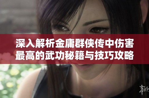 深入解析金庸群侠传中伤害最高的武功秘籍与技巧攻略