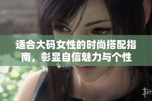 适合大码女性的时尚搭配指南，彰显自信魅力与个性