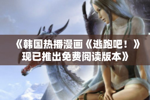 《韩国热播漫画《逃跑吧！》现已推出免费阅读版本》