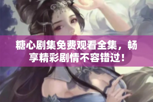糖心剧集免费观看全集，畅享精彩剧情不容错过！
