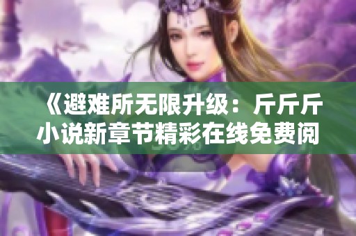《避难所无限升级：斤斤斤小说新章节精彩在线免费阅读》