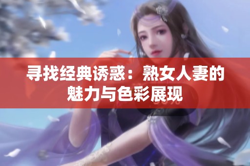 寻找经典诱惑：熟女人妻的魅力与色彩展现