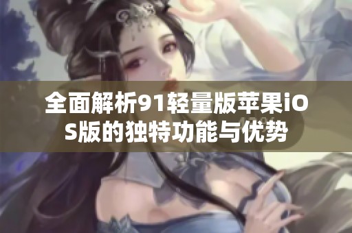 全面解析91轻量版苹果iOS版的独特功能与优势