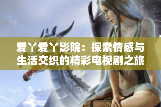 爱丫爱丫影院：探索情感与生活交织的精彩电视剧之旅