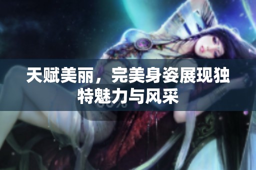 天赋美丽，完美身姿展现独特魅力与风采
