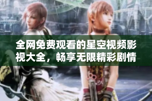 全网免费观看的星空视频影视大全，畅享无限精彩剧情
