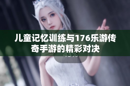 儿童记忆训练与176乐游传奇手游的精彩对决
