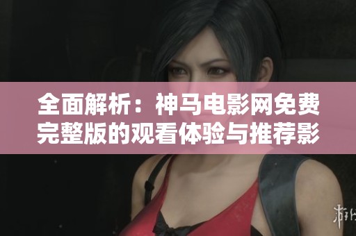 全面解析：神马电影网免费完整版的观看体验与推荐影片