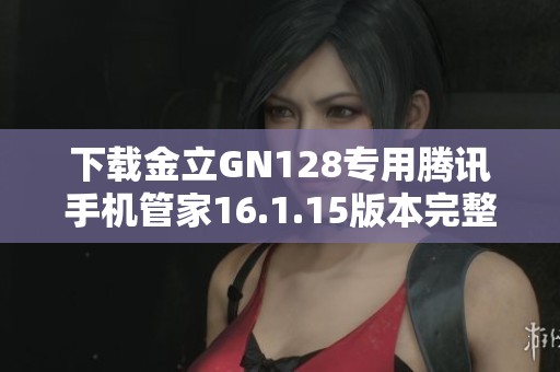 下载金立GN128专用腾讯手机管家16.1.15版本完整指南
