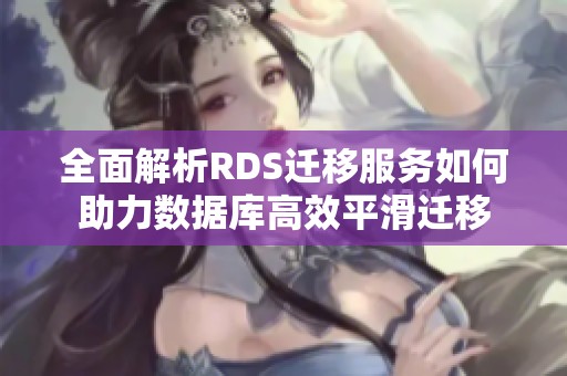 全面解析RDS迁移服务如何助力数据库高效平滑迁移