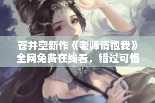 苍井空新作《老师请抱我》全网免费在线看，错过可惜！