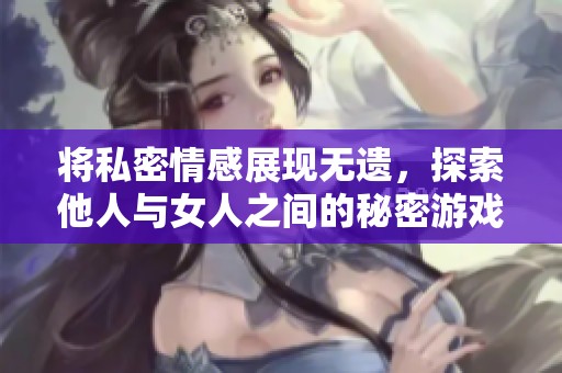 将私密情感展现无遗，探索他人与女人之间的秘密游戏