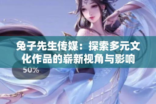 兔子先生传媒：探索多元文化作品的崭新视角与影响