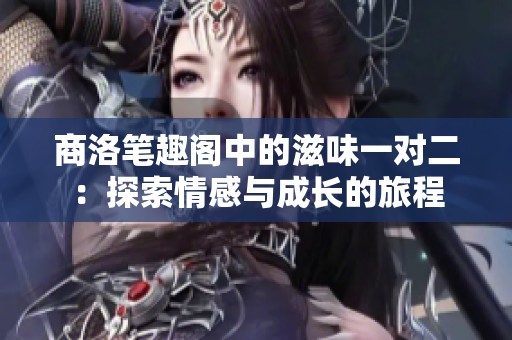 商洛笔趣阁中的滋味一对二：探索情感与成长的旅程