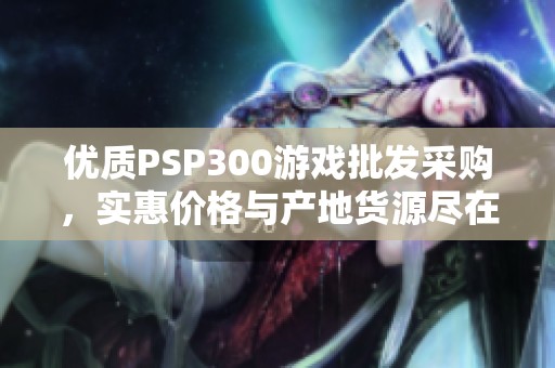 优质PSP300游戏批发采购，实惠价格与产地货源尽在阿里巴巴