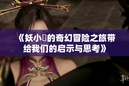 《妖小槡的奇幻冒险之旅带给我们的启示与思考》