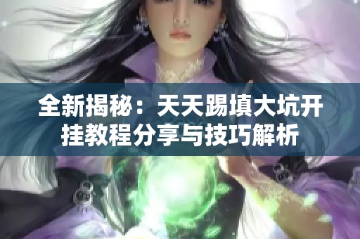 全新揭秘：天天踢填大坑开挂教程分享与技巧解析