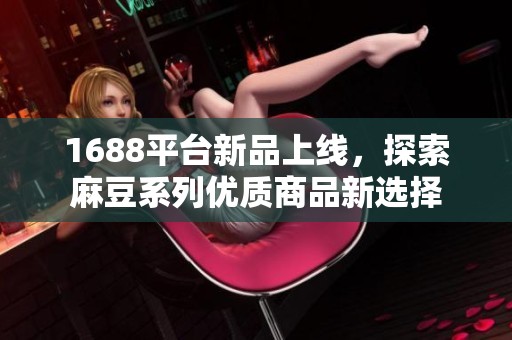 1688平台新品上线，探索麻豆系列优质商品新选择