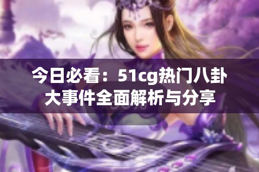 今日必看：51cg热门八卦大事件全面解析与分享