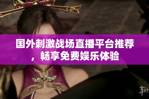 国外刺激战场直播平台推荐，畅享免费娱乐体验