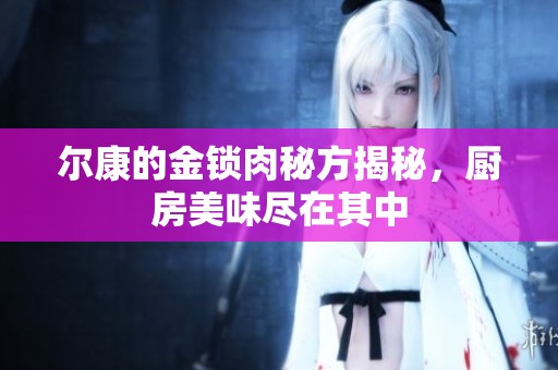 尔康的金锁肉秘方揭秘，厨房美味尽在其中