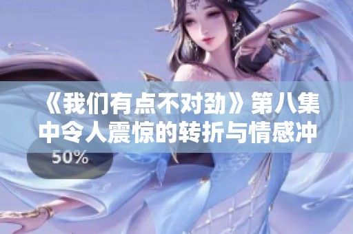《我们有点不对劲》第八集中令人震惊的转折与情感冲突解析