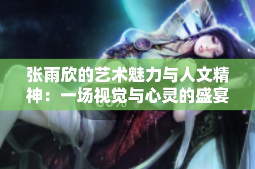 张雨欣的艺术魅力与人文精神：一场视觉与心灵的盛宴